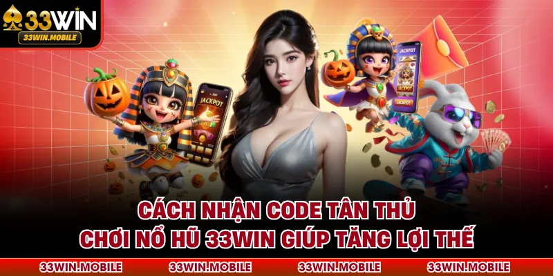 Cách Nhận Code Tân Thủ Chơi Nổ Hũ 33WIN Giúp Tăng Lợi Thế
