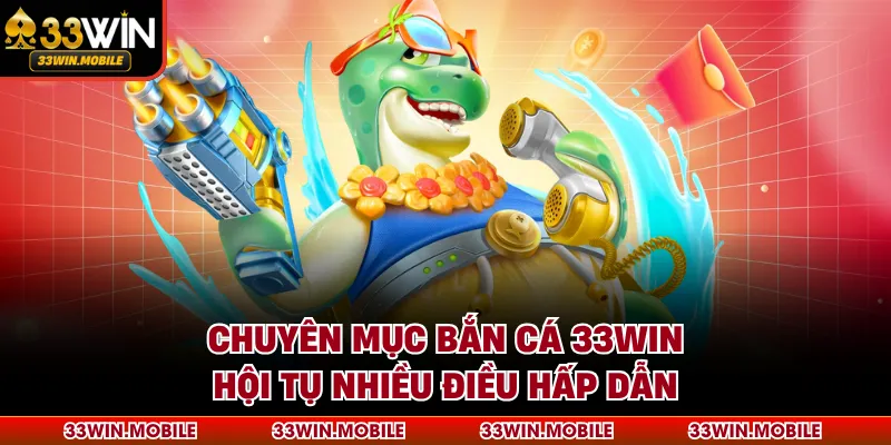 Chuyên mục Bắn Cá 33WIN hội tụ nhiều điều hấp dẫn